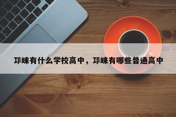 邛崃有什么学校高中，邛崃有哪些普通高中-图1